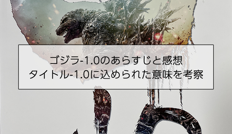 ゴジラ-1.0のあらすじと感想、タイトル-1.0に込められた意味を考察