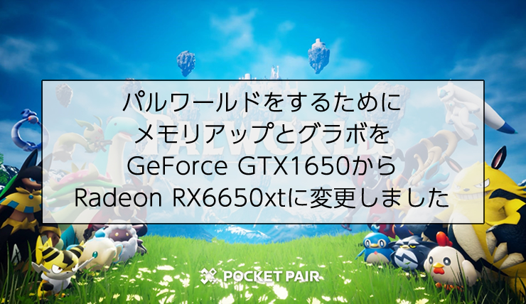パルワールドをするためにメモリアップとグラボをGeForce GTX1650からRadeon RX6650xtに変更しました
