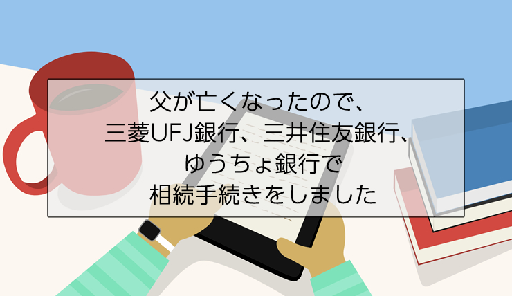 父が亡くなったので、三菱UFJ銀行、三井住友銀行、ゆうちょ銀行で相続手続きをしました