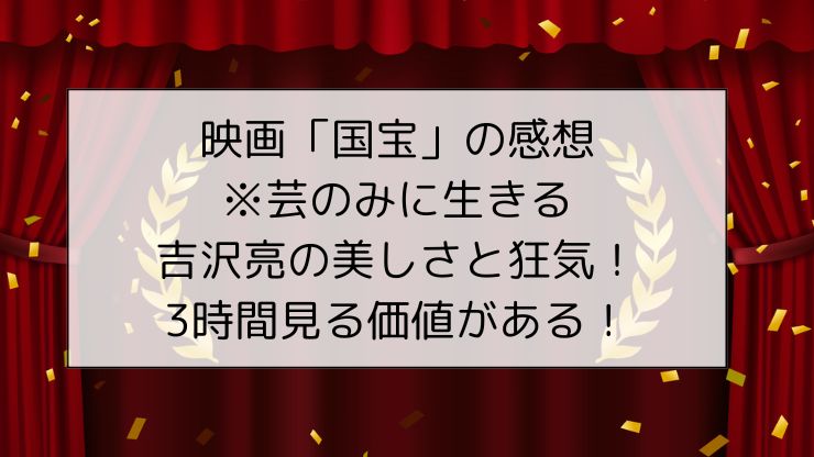 映画「国宝」の感想※芸のみに生きる吉沢亮の美しさと狂気！3時間見る価値がある！