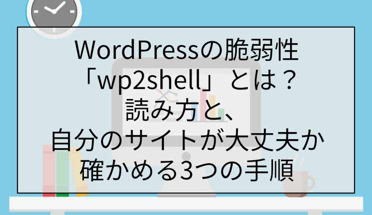 WordPressの脆弱性「wp2shell」とは？読み方と、自分のサイトが大丈夫か確かめる3つの手順